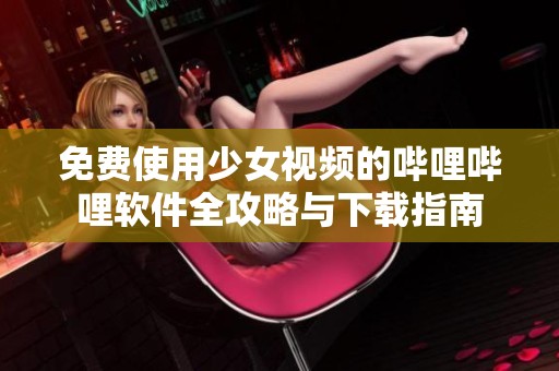 免费使用少女视频的哔哩哔哩软件全攻略与下载指南