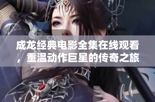 成龙经典电影全集在线观看，重温动作巨星的传奇之旅