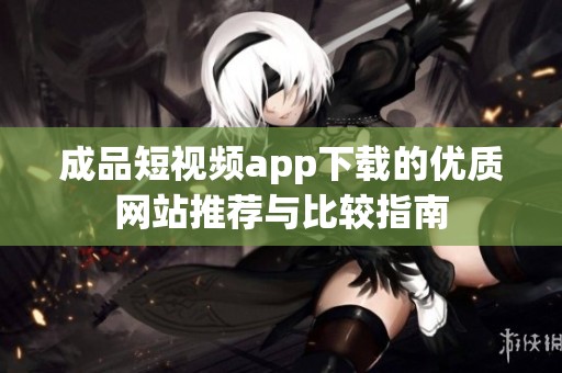 成品短视频app下载的优质网站推荐与比较指南