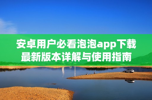 安卓用户必看泡泡app下载最新版本详解与使用指南