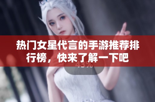 热门女星代言的手游推荐排行榜，快来了解一下吧