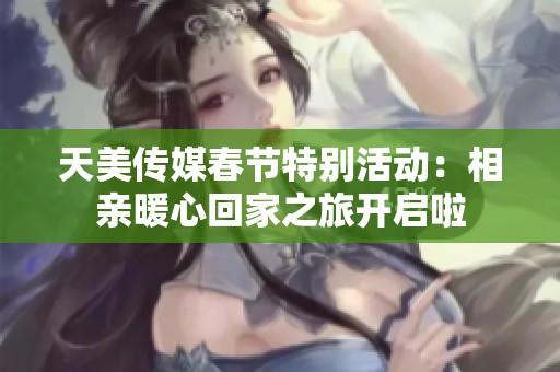天美传媒春节特别活动：相亲暖心回家之旅开启啦