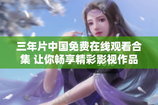 三年片中国免费在线观看合集 让你畅享精彩影视作品