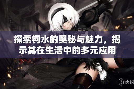 探索钶水的奥秘与魅力，揭示其在生活中的多元应用