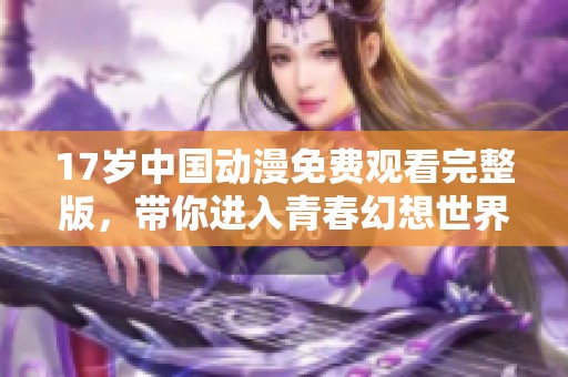 17岁中国动漫免费观看完整版，带你进入青春幻想世界