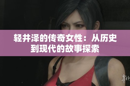 轻井泽的传奇女性：从历史到现代的故事探索