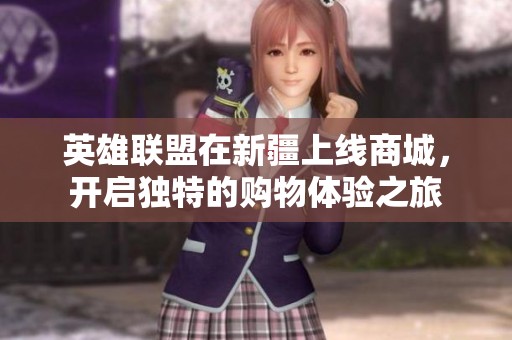 英雄联盟在新疆上线商城，开启独特的购物体验之旅
