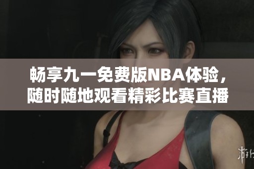 畅享九一免费版NBA体验，随时随地观看精彩比赛直播