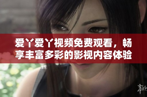爱丫爱丫视频免费观看，畅享丰富多彩的影视内容体验