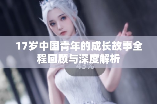 17岁中国青年的成长故事全程回顾与深度解析