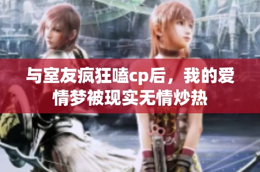 与室友疯狂嗑cp后，我的爱情梦被现实无情炒热