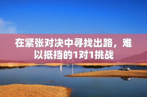 在紧张对决中寻找出路，难以抵挡的1对1挑战