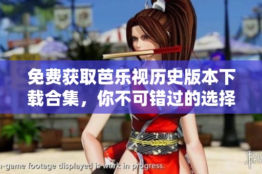 免费获取芭乐视历史版本下载合集，你不可错过的选择！