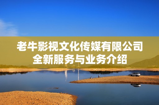 老牛影视文化传媒有限公司全新服务与业务介绍