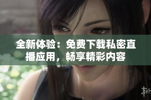 全新体验：免费下载私密直播应用，畅享精彩内容