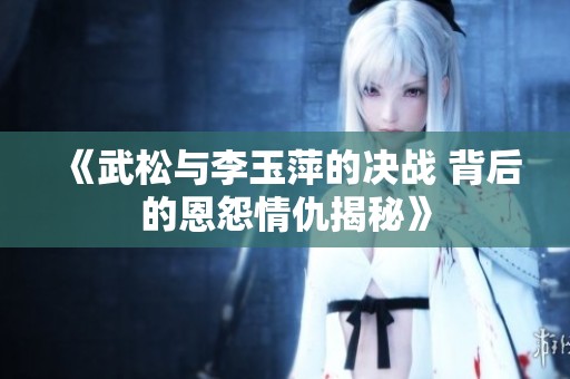 《武松与李玉萍的决战 背后的恩怨情仇揭秘》