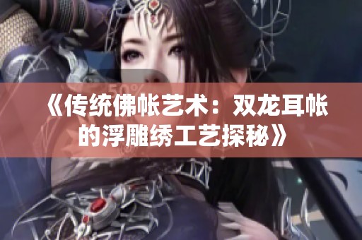 《传统佛帐艺术：双龙耳帐的浮雕绣工艺探秘》