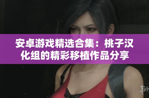 安卓游戏精选合集：桃子汉化组的精彩移植作品分享