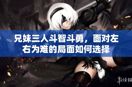 兄妹三人斗智斗勇，面对左右为难的局面如何选择