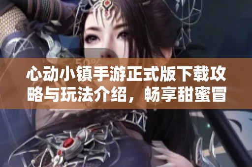 心动小镇手游正式版下载攻略与玩法介绍，畅享甜蜜冒险之旅