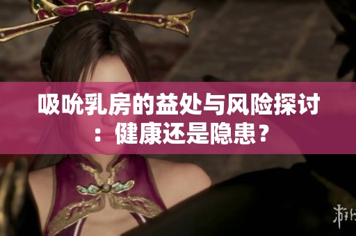 吸吮乳房的益处与风险探讨：健康还是隐患？