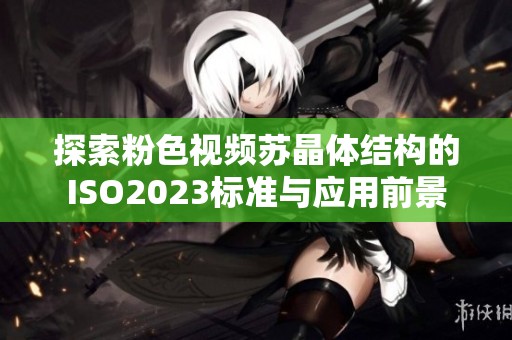 探索粉色视频苏晶体结构的ISO2023标准与应用前景