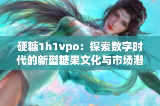 硬糖1h1vpo：探索数字时代的新型糖果文化与市场潜力