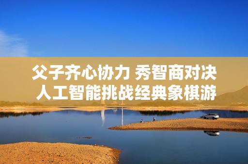 父子齐心协力 秀智商对决 人工智能挑战经典象棋游戏