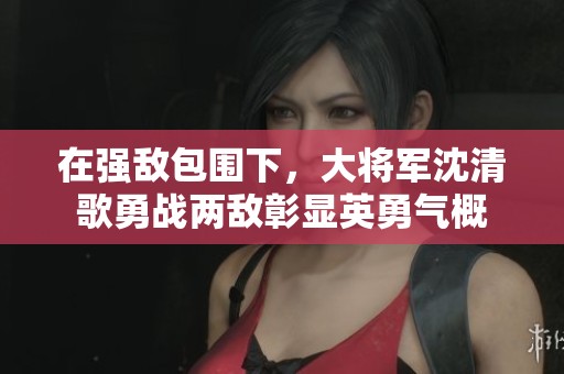 在强敌包围下，大将军沈清歌勇战两敌彰显英勇气概
