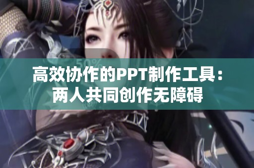 高效协作的PPT制作工具：两人共同创作无障碍