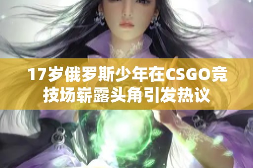17岁俄罗斯少年在CSGO竞技场崭露头角引发热议