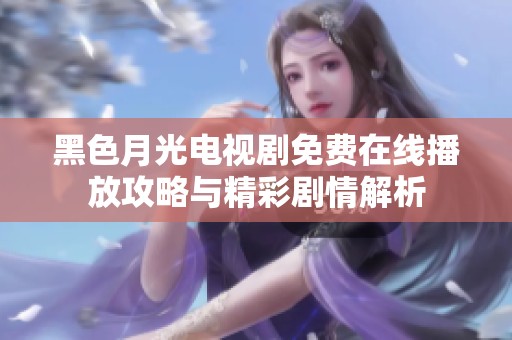 黑色月光电视剧免费在线播放攻略与精彩剧情解析