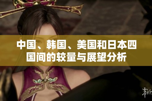 中国、韩国、美国和日本四国间的较量与展望分析