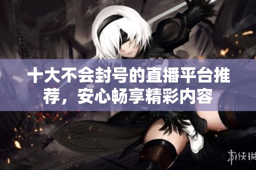 十大不会封号的直播平台推荐，安心畅享精彩内容