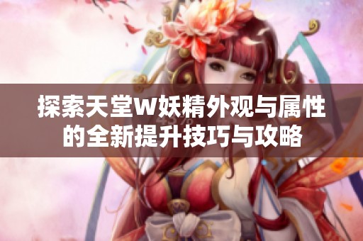 探索天堂W妖精外观与属性的全新提升技巧与攻略
