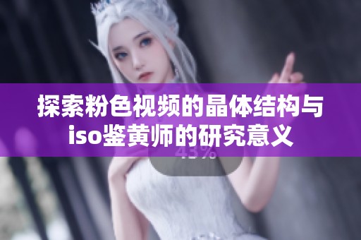 探索粉色视频的晶体结构与iso鉴黄师的研究意义