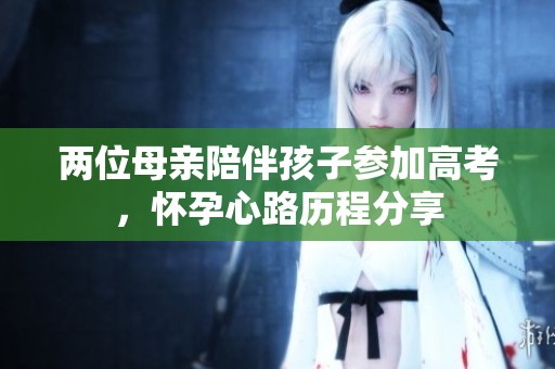 两位母亲陪伴孩子参加高考，怀孕心路历程分享