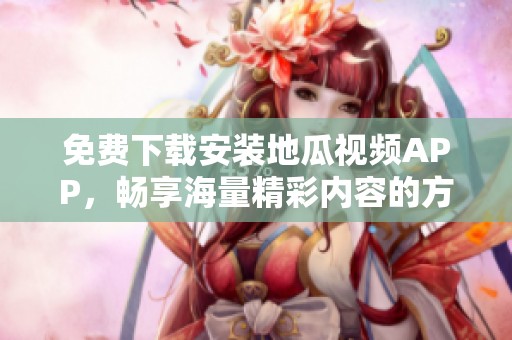 免费下载安装地瓜视频APP，畅享海量精彩内容的方法揭秘