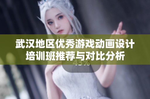 武汉地区优秀游戏动画设计培训班推荐与对比分析