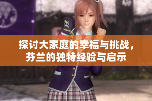 探讨大家庭的幸福与挑战，芬兰的独特经验与启示