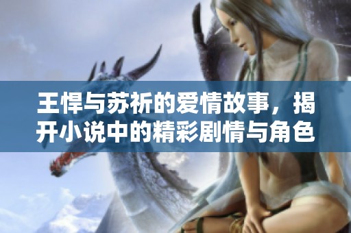 王悍与苏祈的爱情故事，揭开小说中的精彩剧情与角色秘密