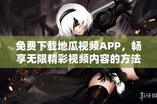 免费下载地瓜视频APP，畅享无限精彩视频内容的方法