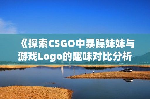 《探索CSGO中暴躁妹妹与游戏Logo的趣味对比分析》