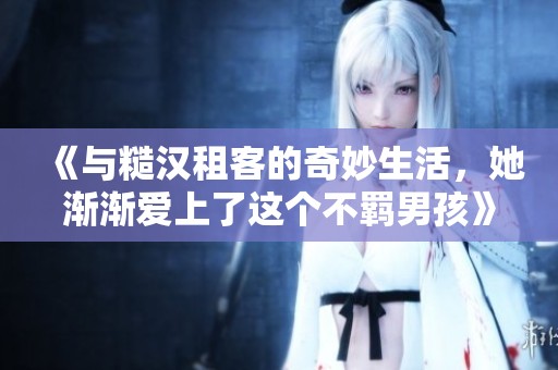 《与糙汉租客的奇妙生活，她渐渐爱上了这个不羁男孩》