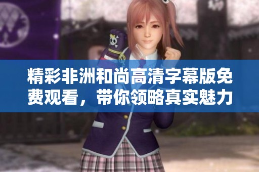 精彩非洲和尚高清字幕版免费观看，带你领略真实魅力