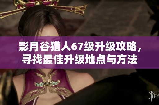 影月谷猎人67级升级攻略，寻找最佳升级地点与方法