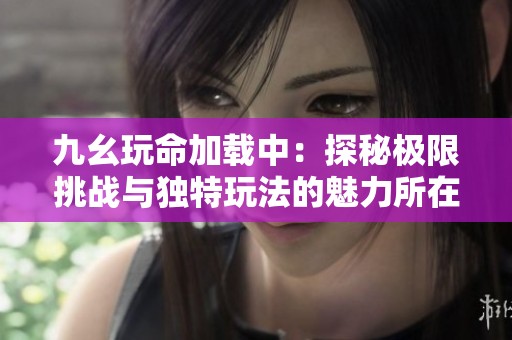 九幺玩命加载中：探秘极限挑战与独特玩法的魅力所在