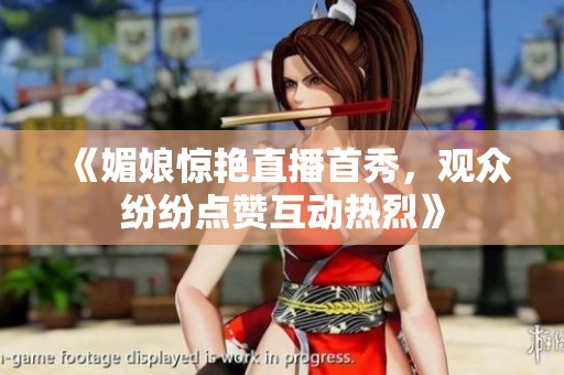 《媚娘惊艳直播首秀，观众纷纷点赞互动热烈》