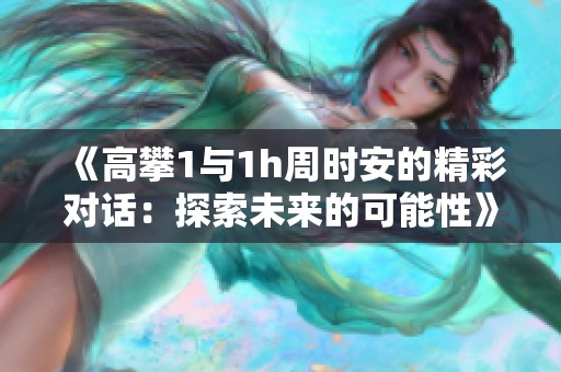 《高攀1与1h周时安的精彩对话：探索未来的可能性》