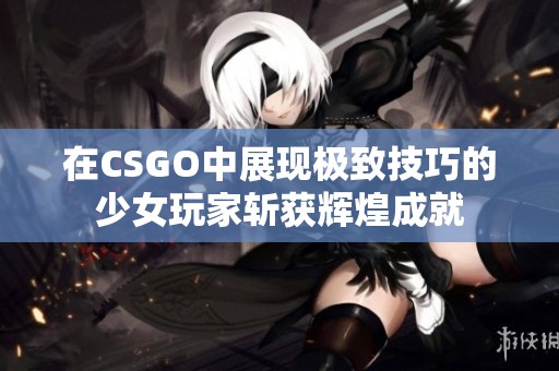 在CSGO中展现极致技巧的少女玩家斩获辉煌成就